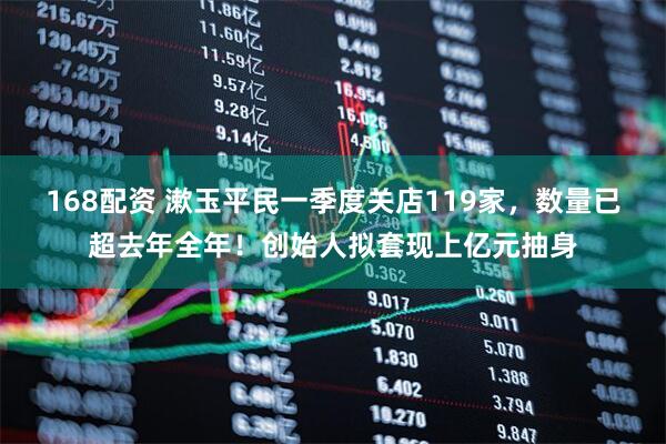 168配资 漱玉平民一季度关店119家，数量已超去年全年！创始人拟套现上亿元抽身