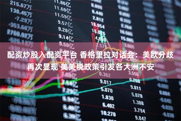 配资炒股入配资平台 香格里拉对话会：美欧分歧再次显现 美关税政策引发各大洲不安