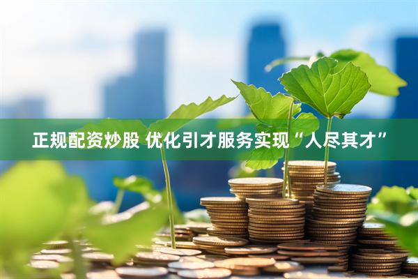 正规配资炒股 优化引才服务实现“人尽其才”
