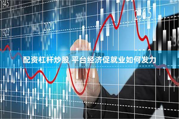 配资杠杆炒股 平台经济促就业如何发力