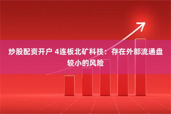 炒股配资开户 4连板北矿科技：存在外部流通盘较小的风险