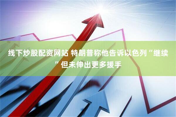 线下炒股配资网站 特朗普称他告诉以色列“继续”但未伸出更多援手