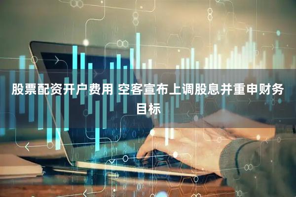 股票配资开户费用 空客宣布上调股息并重申财务目标