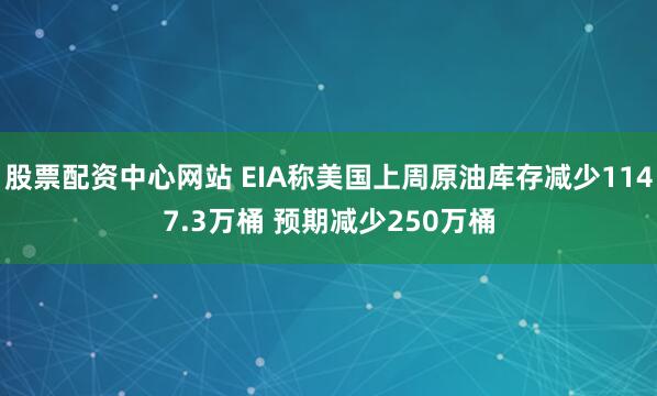 股票配资中心网站 EIA称美国上周原油库存减少1147.3万桶 预期减少250万桶