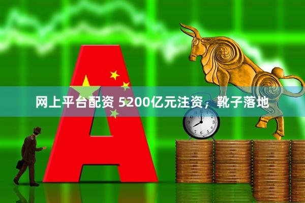 网上平台配资 5200亿元注资，靴子落地