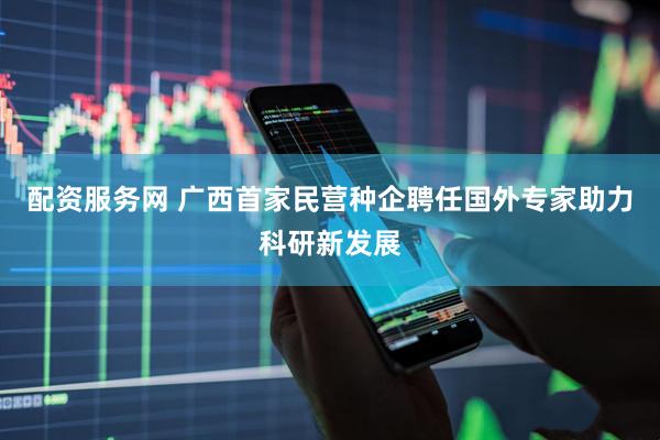 配资服务网 广西首家民营种企聘任国外专家助力科研新发展