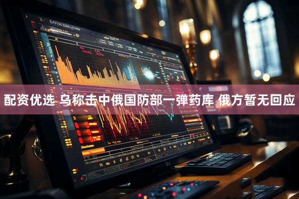 配资优选 乌称击中俄国防部一弹药库 俄方暂无回应