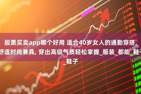股票买卖app哪个好用 适合40岁女人的通勤穿搭, 舒适时尚兼具, 穿出高级气质轻松掌握_服装_都能_鞋子