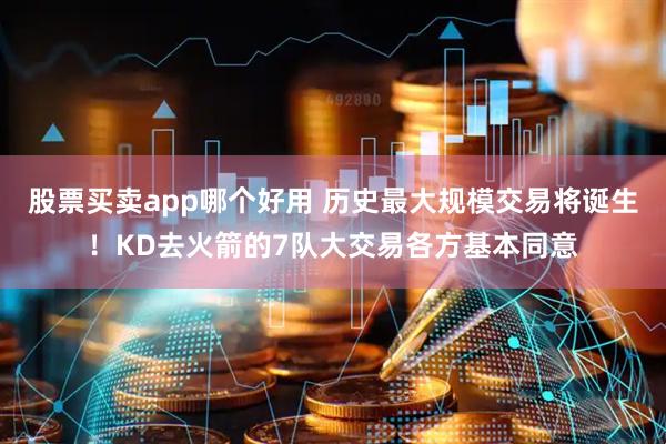 股票买卖app哪个好用 历史最大规模交易将诞生！KD去火箭的7队大交易各方基本同意