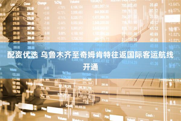 配资优选 乌鲁木齐至奇姆肯特往返国际客运航线开通
