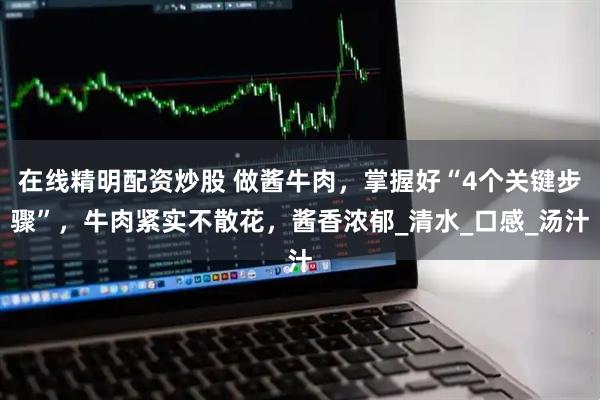 在线精明配资炒股 做酱牛肉，掌握好“4个关键步骤”，牛肉紧实不散花，酱香浓郁_清水_口感_汤汁