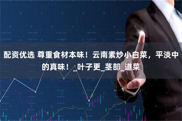 配资优选 尊重食材本味！云南素炒小白菜，平淡中的真味！_叶子更_茎部_道菜
