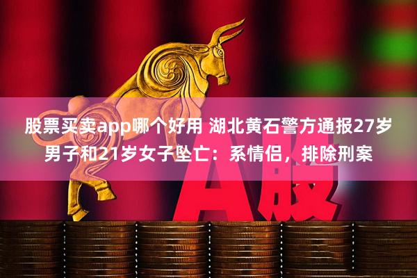 股票买卖app哪个好用 湖北黄石警方通报27岁男子和21岁女子坠亡：系情侣，排除刑案