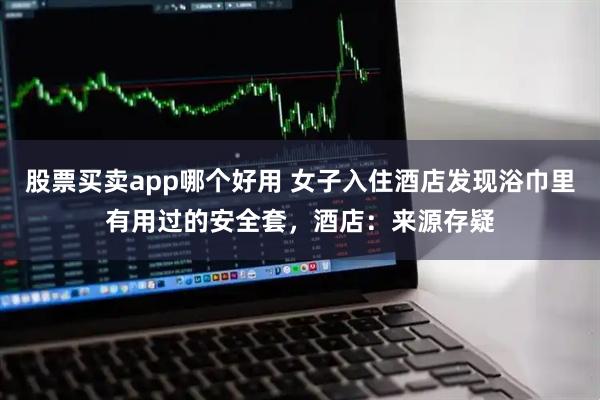股票买卖app哪个好用 女子入住酒店发现浴巾里有用过的安全套，酒店：来源存疑