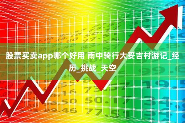 股票买卖app哪个好用 雨中骑行大妥吉村游记_经历_挑战_天空