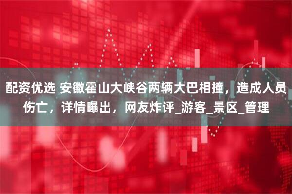 配资优选 安徽霍山大峡谷两辆大巴相撞，造成人员伤亡，详情曝出，网友炸评_游客_景区_管理
