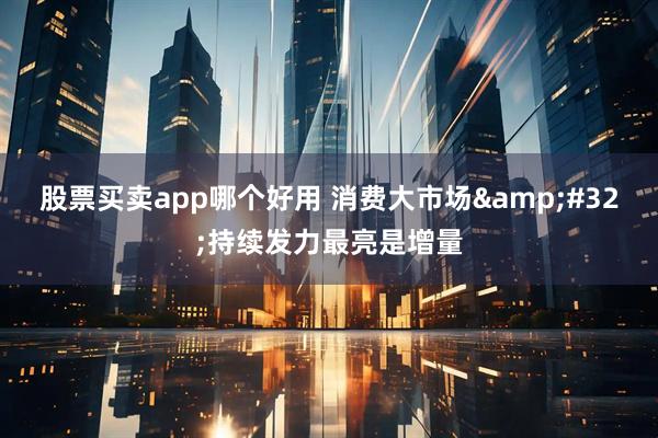 股票买卖app哪个好用 消费大市场&#32;持续发力最亮是增量