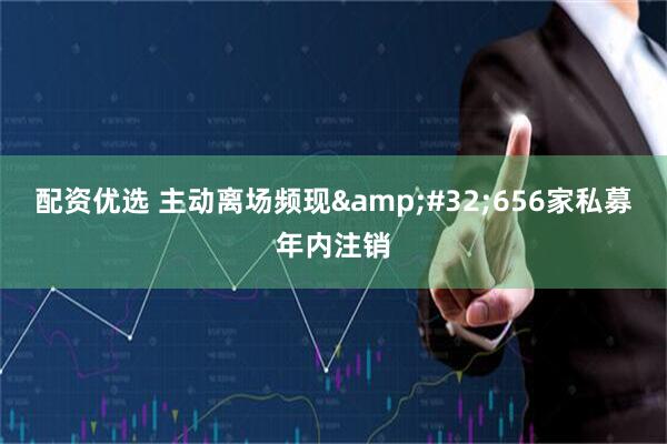 配资优选 主动离场频现&#32;656家私募年内注销