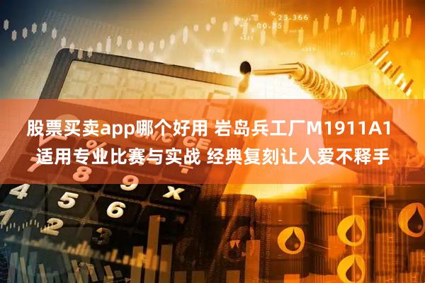股票买卖app哪个好用 岩岛兵工厂M1911A1 适用专业比赛与实战 经典复刻让人爱不释手