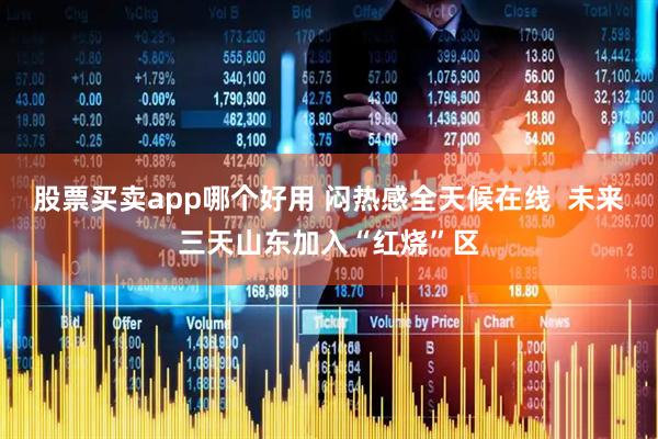 股票买卖app哪个好用 闷热感全天候在线  未来三天山东加入“红烧”区