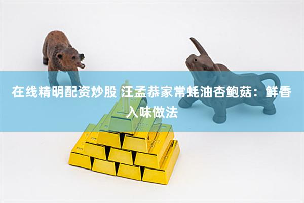 在线精明配资炒股 汪孟恭家常蚝油杏鲍菇：鲜香入味做法
