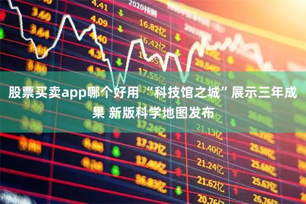 股票买卖app哪个好用 “科技馆之城”展示三年成果 新版科学地图发布