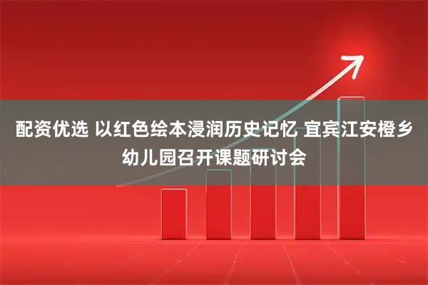配资优选 以红色绘本浸润历史记忆 宜宾江安橙乡幼儿园召开课题研讨会