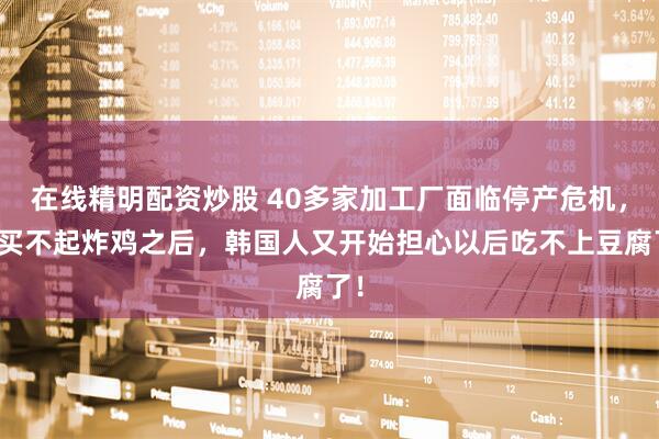 在线精明配资炒股 40多家加工厂面临停产危机，继买不起炸鸡之后，韩国人又开始担心以后吃不上豆腐了！