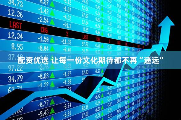配资优选 让每一份文化期待都不再“遥远”