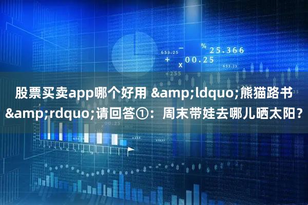 股票买卖app哪个好用 “熊猫路书”请回答①:周末带娃去哪儿晒太阳?