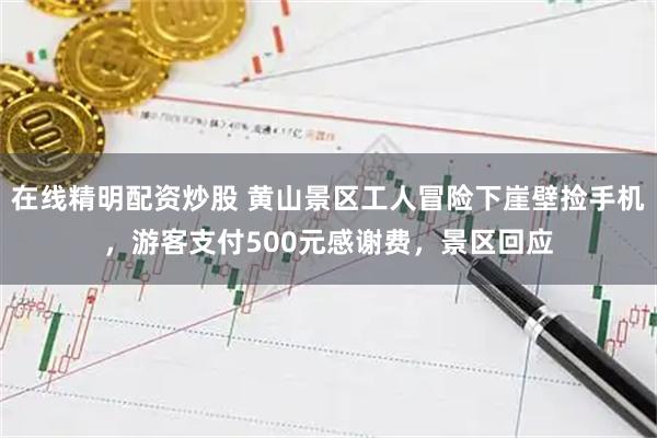 在线精明配资炒股 黄山景区工人冒险下崖壁捡手机，游客支付500元感谢费，景区回应