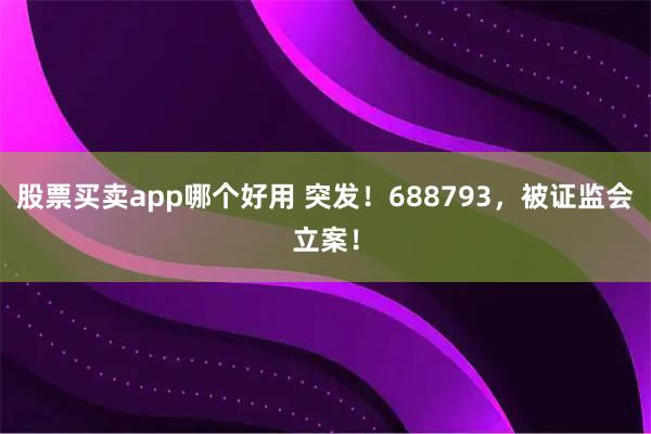 股票买卖app哪个好用 突发！688793，被证监会立案！