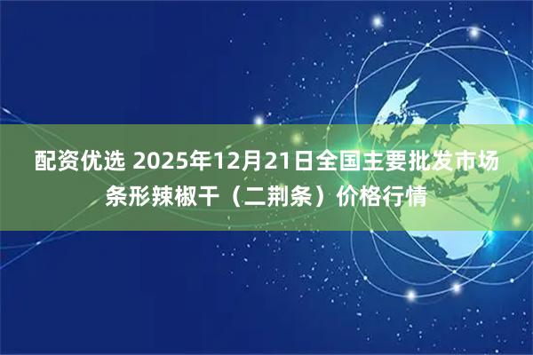 配资优选 2025年12月21日全国主要批发市场条形辣椒干（二荆条）价格行情