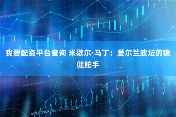 我要配资平台查询 米歇尔·马丁：爱尔兰政坛的稳健舵手