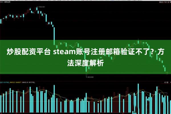 炒股配资平台 steam账号注册邮箱验证不了？方法深度解析