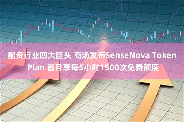 配资行业四大巨头 商汤发布SenseNova Token Plan 首月享每5小时1500次免费额度