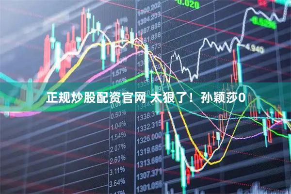 正规炒股配资官网 太狠了！孙颖莎0