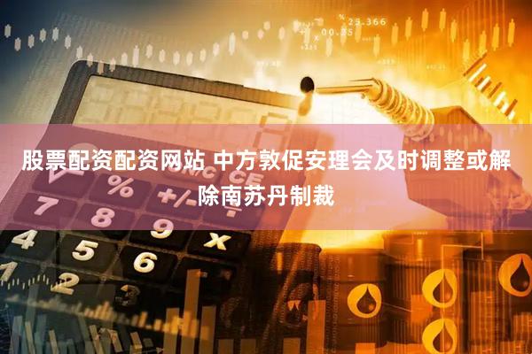 股票配资配资网站 中方敦促安理会及时调整或解除南苏丹制裁