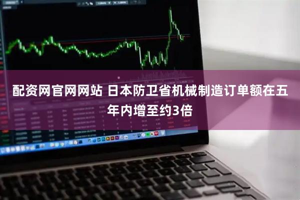 配资网官网网站 日本防卫省机械制造订单额在五年内增至约3倍