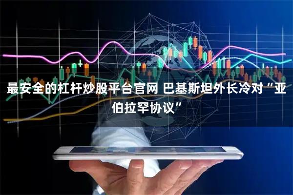 最安全的杠杆炒股平台官网 巴基斯坦外长冷对“亚伯拉罕协议”