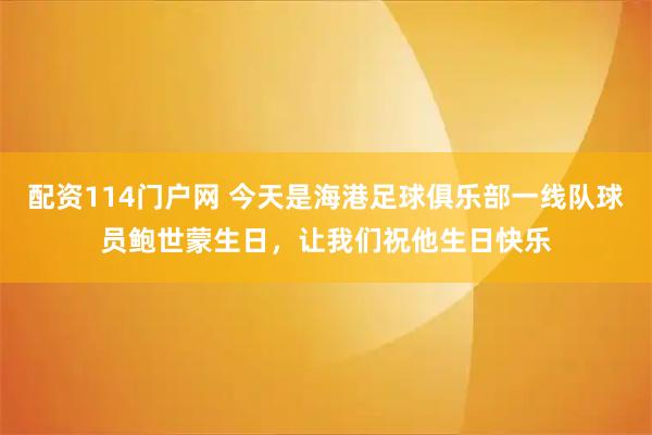 配资114门户网 今天是海港足球俱乐部一线队球员鲍世蒙生日，让我们祝他生日快乐