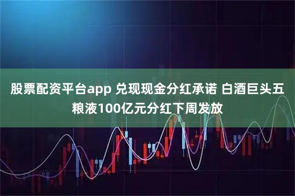 股票配资平台app 兑现现金分红承诺 白酒巨头五粮液100亿元分红下周发放