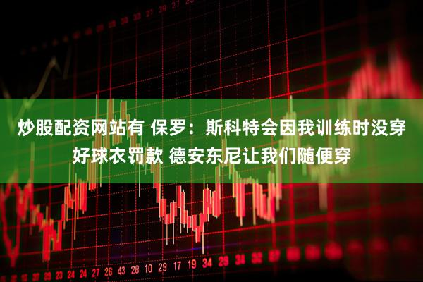 炒股配资网站有 保罗：斯科特会因我训练时没穿好球衣罚款 德安东尼让我们随便穿