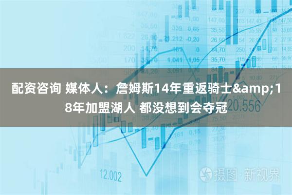 配资咨询 媒体人:詹姆斯14年重返骑士&18年加盟湖人 都没想到会夺冠