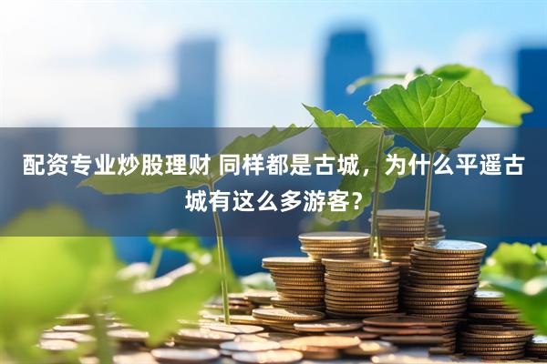 配资专业炒股理财 同样都是古城，为什么平遥古城有这么多游客？