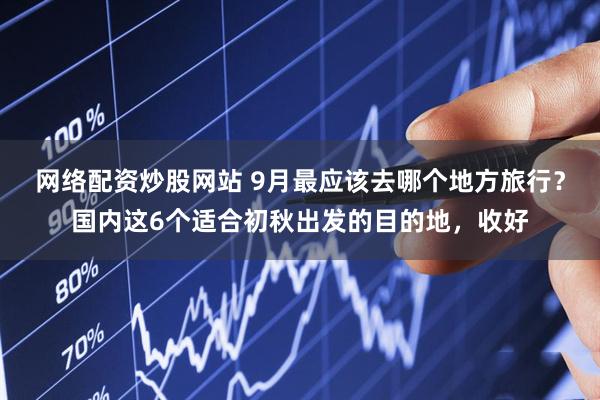 网络配资炒股网站 9月最应该去哪个地方旅行？国内这6个适合初秋出发的目的地，收好