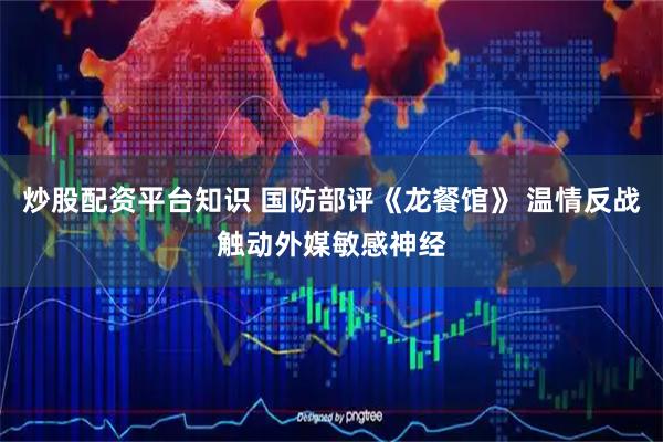 炒股配资平台知识 国防部评《龙餐馆》 温情反战触动外媒敏感神经