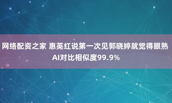 网络配资之家 惠英红说第一次见郭晓婷就觉得眼熟 AI对比相似度99.9%