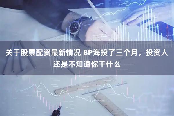 关于股票配资最新情况 BP海投了三个月，投资人还是不知道你干什么