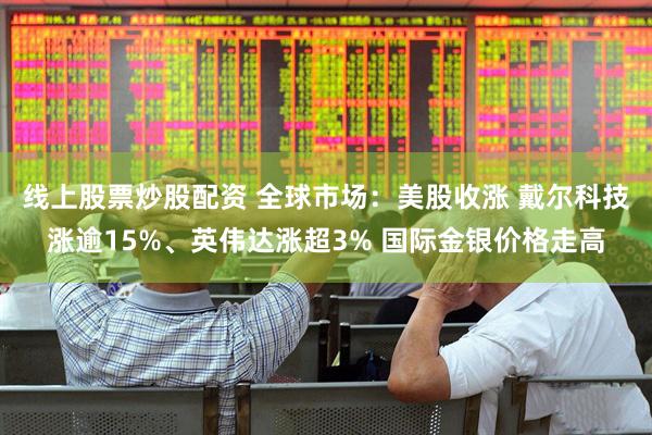 线上股票炒股配资 全球市场：美股收涨 戴尔科技涨逾15%、英伟达涨超3% 国际金银价格走高
